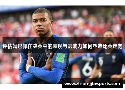 评估姆巴佩在决赛中的表现与影响力如何塑造比赛走向