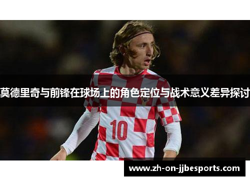 莫德里奇与前锋在球场上的角色定位与战术意义差异探讨
