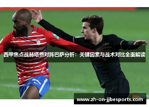 西甲焦点战赫塔费对阵巴萨分析：关键因素与战术对比全面解读