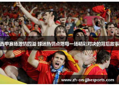 西甲赛场激情四溢 球迷热情点燃每一场精彩对决的背后故事
