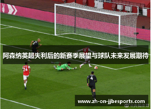 阿森纳英超失利后的新赛季展望与球队未来发展期待
