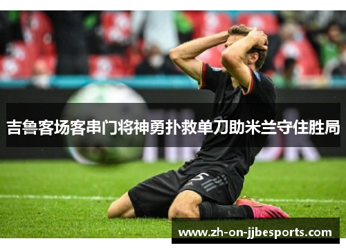 吉鲁客场客串门将神勇扑救单刀助米兰守住胜局