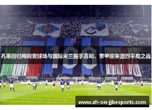 孔蒂回归梅阿查球场与国际米兰握手言和，意甲迎来激烈平局之战